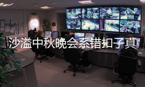 吗 晚会暗戳胡可系错中秋真的家秀沙溢晒卖戳吐槽扣子